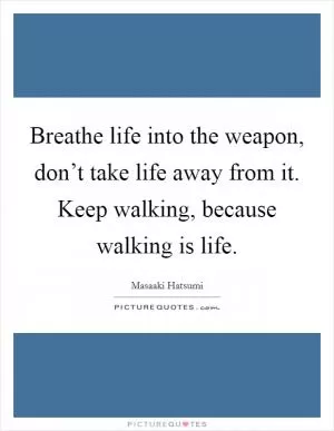 Breathe life into the weapon, don’t take life away from it. Keep walking, because walking is life Picture Quote #1