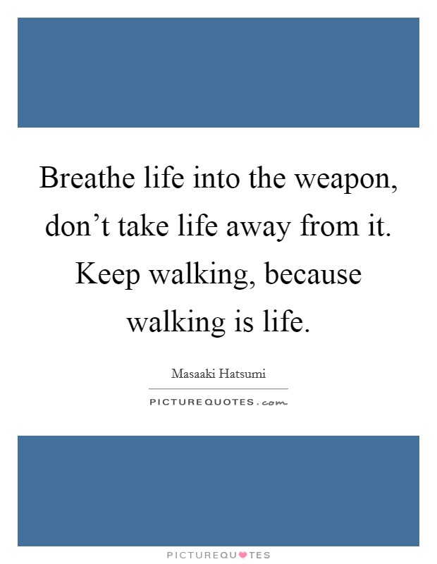Breathe life into the weapon, don't take life away from it. Keep walking, because walking is life. Picture Quote #1