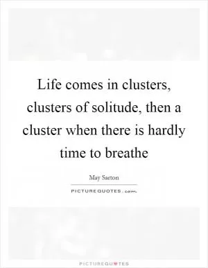 Life comes in clusters, clusters of solitude, then a cluster when there is hardly time to breathe Picture Quote #1