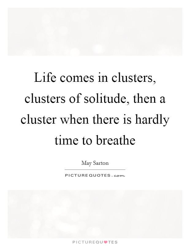 Life comes in clusters, clusters of solitude, then a cluster when there is hardly time to breathe Picture Quote #1