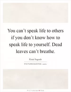 You can’t speak life to others if you don’t know how to speak life to yourself. Dead leaves can’t breathe Picture Quote #1