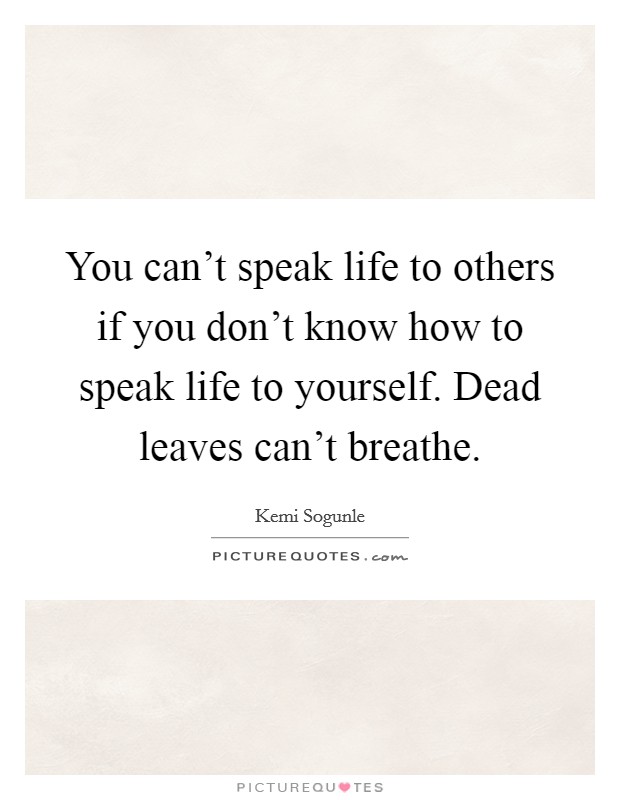 You can't speak life to others if you don't know how to speak life to yourself. Dead leaves can't breathe. Picture Quote #1