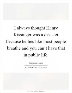 I always thought Henry Kissinger was a disaster because he lies like most people breathe and you can’t have that in public life Picture Quote #1