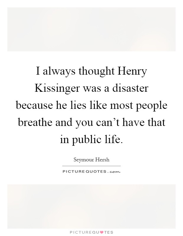 I always thought Henry Kissinger was a disaster because he lies like most people breathe and you can't have that in public life. Picture Quote #1
