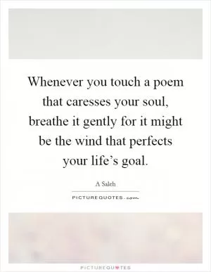 Whenever you touch a poem that caresses your soul, breathe it gently for it might be the wind that perfects your life’s goal Picture Quote #1