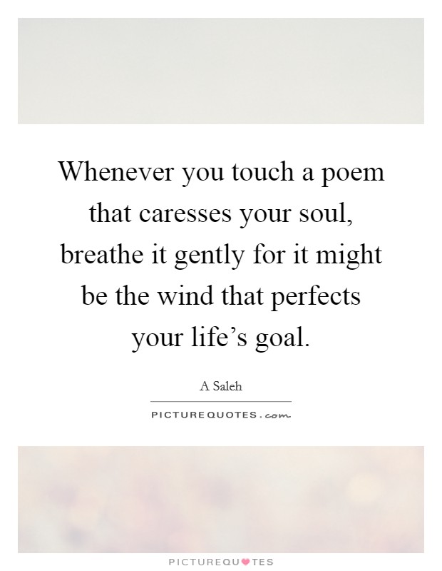 Whenever you touch a poem that caresses your soul, breathe it gently for it might be the wind that perfects your life's goal. Picture Quote #1