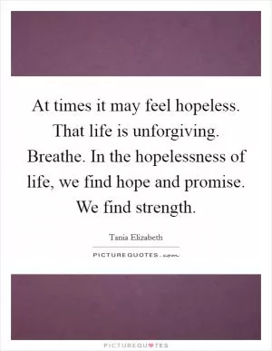 At times it may feel hopeless. That life is unforgiving. Breathe. In the hopelessness of life, we find hope and promise. We find strength Picture Quote #1