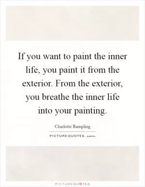 If you want to paint the inner life, you paint it from the exterior. From the exterior, you breathe the inner life into your painting Picture Quote #1