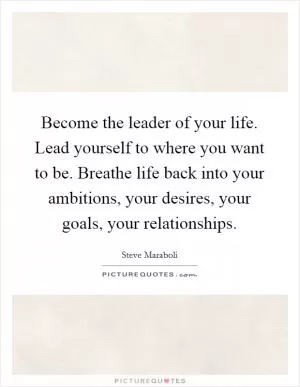 Become the leader of your life. Lead yourself to where you want to be. Breathe life back into your ambitions, your desires, your goals, your relationships Picture Quote #1