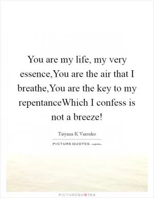 You are my life, my very essence,You are the air that I breathe,You are the key to my repentanceWhich I confess is not a breeze! Picture Quote #1