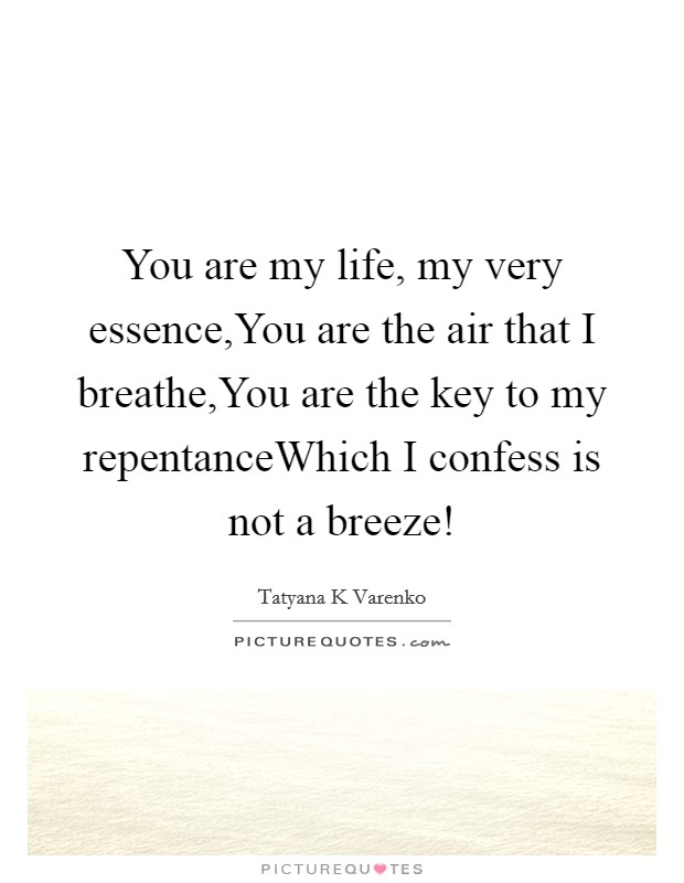 You are my life, my very essence,You are the air that I breathe,You are the key to my repentanceWhich I confess is not a breeze! Picture Quote #1