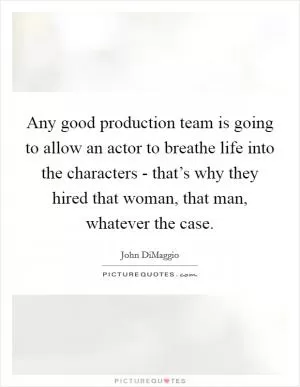 Any good production team is going to allow an actor to breathe life into the characters - that’s why they hired that woman, that man, whatever the case Picture Quote #1