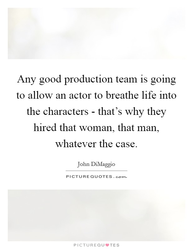 Any good production team is going to allow an actor to breathe life into the characters - that's why they hired that woman, that man, whatever the case. Picture Quote #1