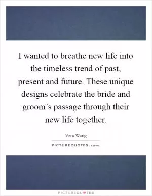 I wanted to breathe new life into the timeless trend of past, present and future. These unique designs celebrate the bride and groom’s passage through their new life together Picture Quote #1