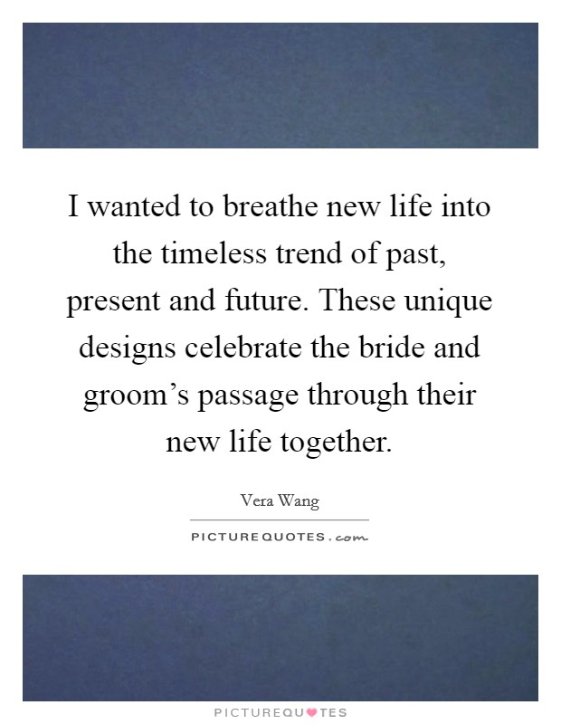 I wanted to breathe new life into the timeless trend of past, present and future. These unique designs celebrate the bride and groom's passage through their new life together. Picture Quote #1