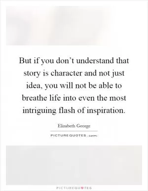 But if you don’t understand that story is character and not just idea, you will not be able to breathe life into even the most intriguing flash of inspiration Picture Quote #1