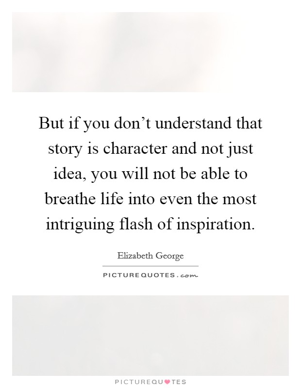 But if you don't understand that story is character and not just idea, you will not be able to breathe life into even the most intriguing flash of inspiration. Picture Quote #1