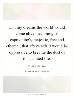 ...in my dreams the world would come alive, becoming so captivatingly majestic, free and ethereal, that afterwards it would be oppressive to breathe the dust of this painted life Picture Quote #1