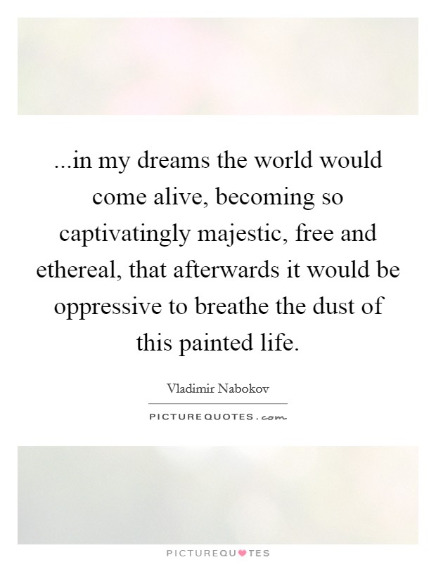 ...in my dreams the world would come alive, becoming so captivatingly majestic, free and ethereal, that afterwards it would be oppressive to breathe the dust of this painted life. Picture Quote #1