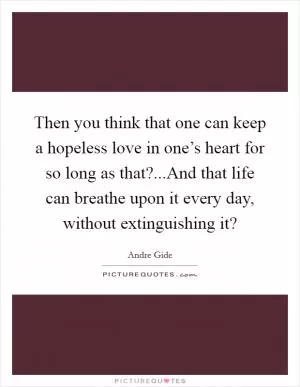 Then you think that one can keep a hopeless love in one’s heart for so long as that?...And that life can breathe upon it every day, without extinguishing it? Picture Quote #1