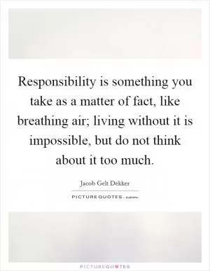 Responsibility is something you take as a matter of fact, like breathing air; living without it is impossible, but do not think about it too much Picture Quote #1