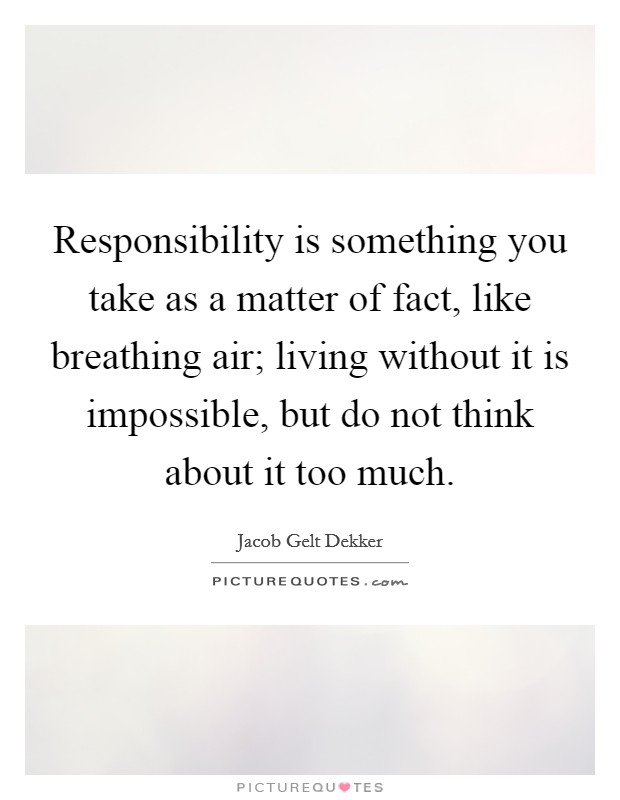 Responsibility is something you take as a matter of fact, like breathing air; living without it is impossible, but do not think about it too much. Picture Quote #1