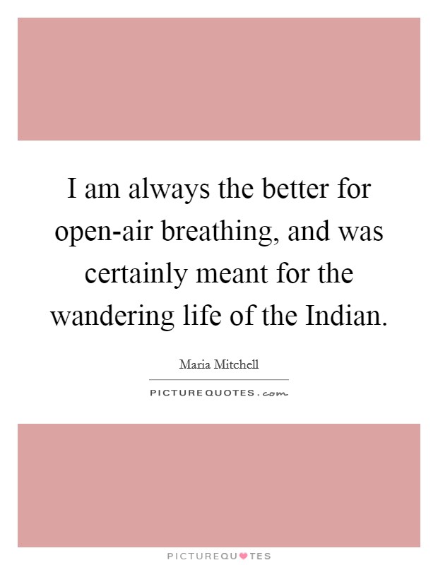 I am always the better for open-air breathing, and was certainly meant for the wandering life of the Indian. Picture Quote #1