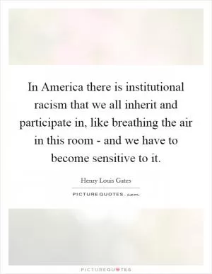 In America there is institutional racism that we all inherit and participate in, like breathing the air in this room - and we have to become sensitive to it Picture Quote #1