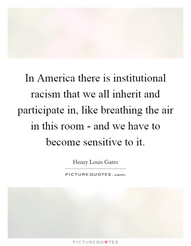 In America there is institutional racism that we all inherit and participate in, like breathing the air in this room - and we have to become sensitive to it. Picture Quote #1