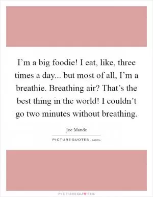 I’m a big foodie! I eat, like, three times a day... but most of all, I’m a breathie. Breathing air? That’s the best thing in the world! I couldn’t go two minutes without breathing Picture Quote #1
