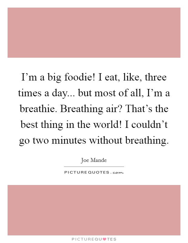 I'm a big foodie! I eat, like, three times a day... but most of all, I'm a breathie. Breathing air? That's the best thing in the world! I couldn't go two minutes without breathing. Picture Quote #1