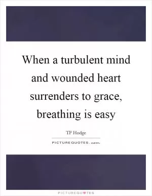 When a turbulent mind and wounded heart surrenders to grace, breathing is easy Picture Quote #1