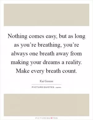 Nothing comes easy, but as long as you’re breathing, you’re always one breath away from making your dreams a reality. Make every breath count Picture Quote #1