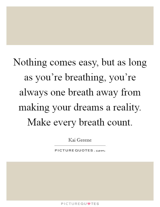 Nothing comes easy, but as long as you're breathing, you're always one breath away from making your dreams a reality. Make every breath count. Picture Quote #1