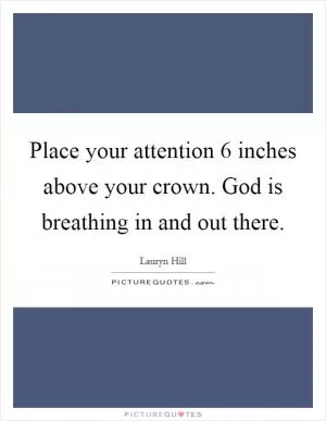 Place your attention 6 inches above your crown. God is breathing in and out there Picture Quote #1