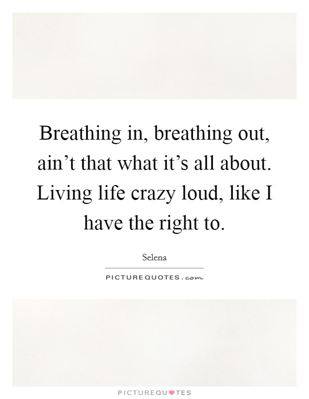Breathing in, breathing out, ain't that what it's all about. Living life crazy loud, like I have the right to. Picture Quote #1