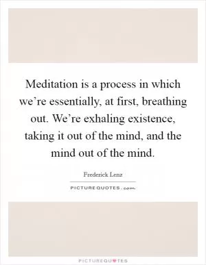 Meditation is a process in which we’re essentially, at first, breathing out. We’re exhaling existence, taking it out of the mind, and the mind out of the mind Picture Quote #1