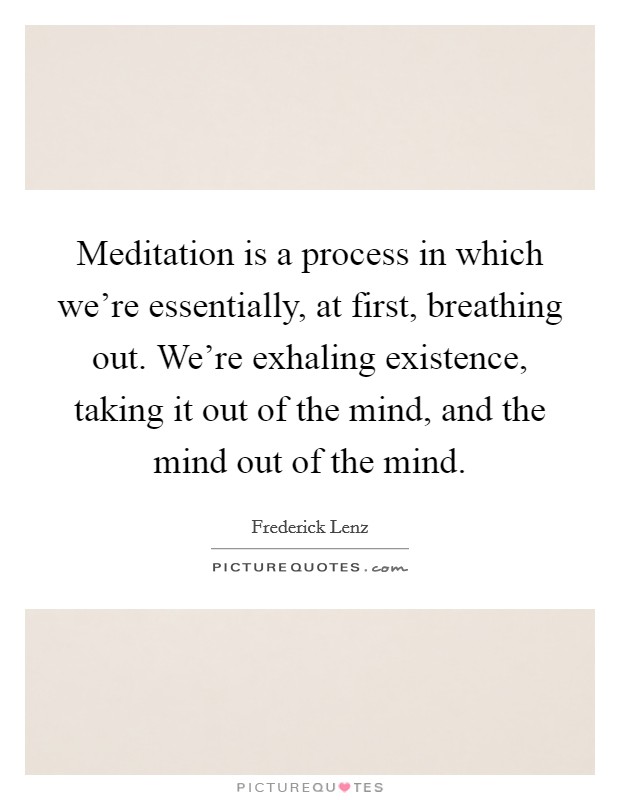 Meditation is a process in which we're essentially, at first, breathing out. We're exhaling existence, taking it out of the mind, and the mind out of the mind. Picture Quote #1