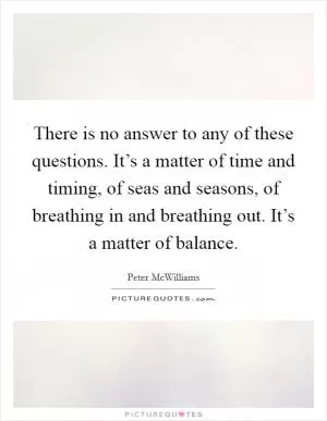 There is no answer to any of these questions. It’s a matter of time and timing, of seas and seasons, of breathing in and breathing out. It’s a matter of balance Picture Quote #1