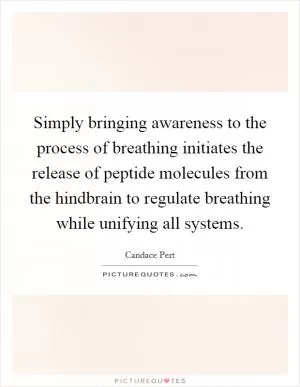 Simply bringing awareness to the process of breathing initiates the release of peptide molecules from the hindbrain to regulate breathing while unifying all systems Picture Quote #1