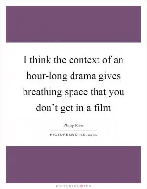 I think the context of an hour-long drama gives breathing space that you don’t get in a film Picture Quote #1