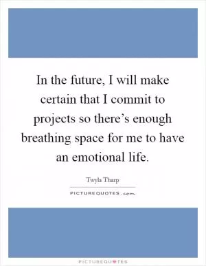 In the future, I will make certain that I commit to projects so there’s enough breathing space for me to have an emotional life Picture Quote #1