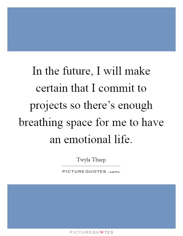 In the future, I will make certain that I commit to projects so there's enough breathing space for me to have an emotional life. Picture Quote #1