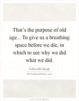 That’s the purpose of old age... To give us a breathing space before we die, in which to see why we did what we did Picture Quote #1