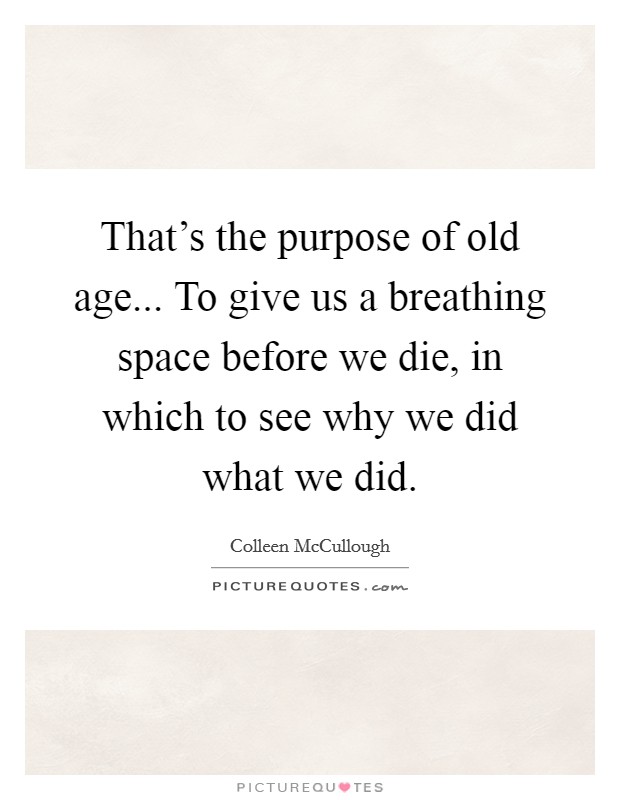That's the purpose of old age... To give us a breathing space before we die, in which to see why we did what we did. Picture Quote #1
