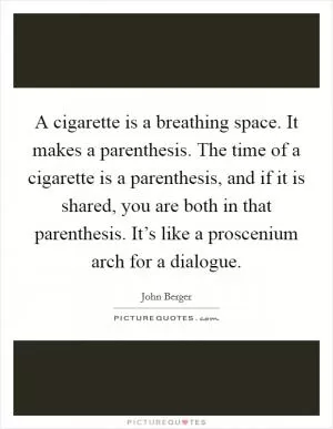 A cigarette is a breathing space. It makes a parenthesis. The time of a cigarette is a parenthesis, and if it is shared, you are both in that parenthesis. It’s like a proscenium arch for a dialogue Picture Quote #1