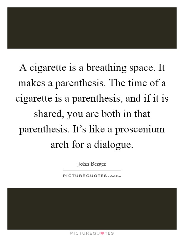 A cigarette is a breathing space. It makes a parenthesis. The time of a cigarette is a parenthesis, and if it is shared, you are both in that parenthesis. It's like a proscenium arch for a dialogue. Picture Quote #1