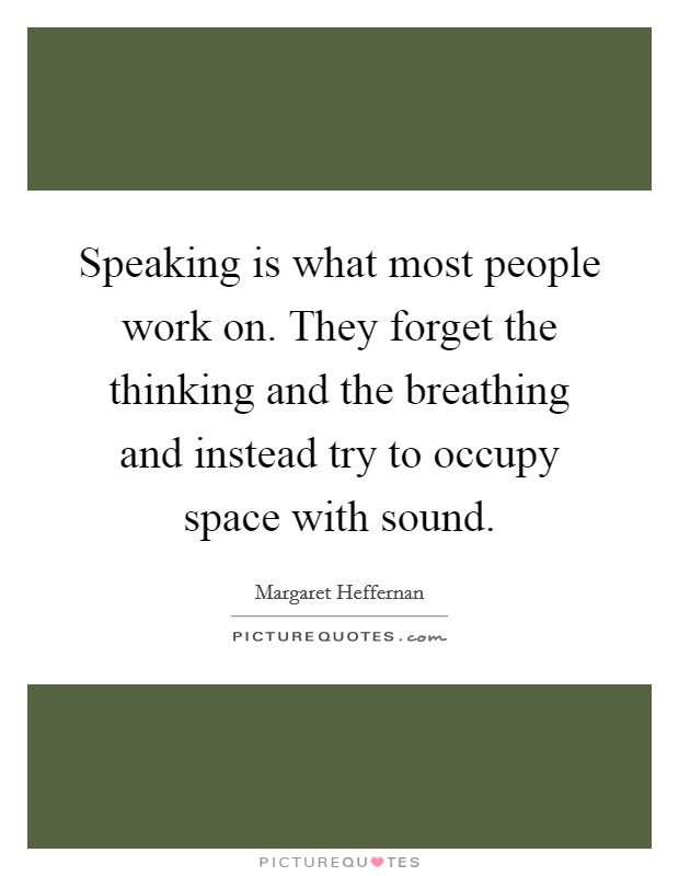 Speaking is what most people work on. They forget the thinking and the breathing and instead try to occupy space with sound. Picture Quote #1