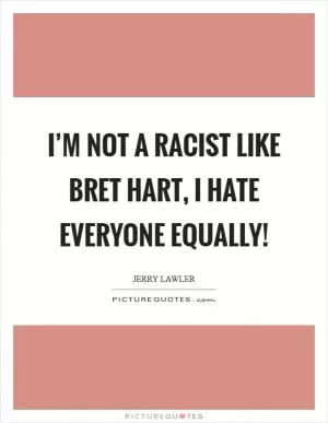 I’m not a racist like Bret Hart, I hate everyone equally! Picture Quote #1