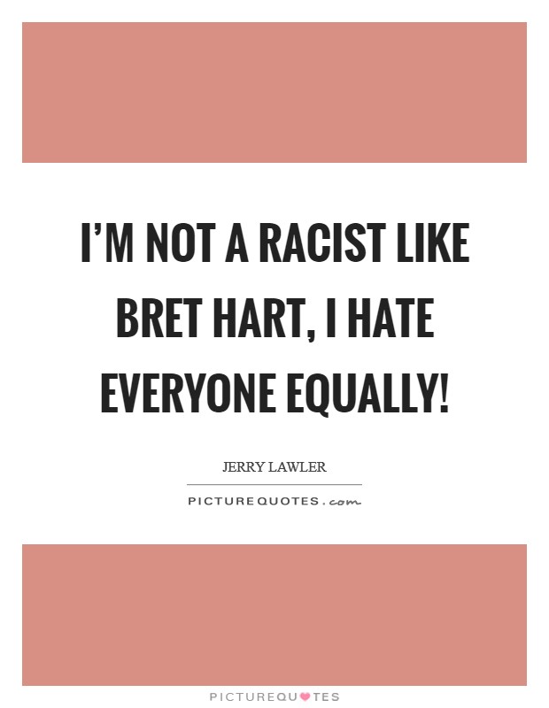 I'm not a racist like Bret Hart, I hate everyone equally! Picture Quote #1